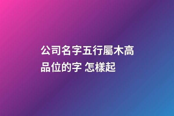 公司名字五行屬木高品位的字 怎樣起-第1張-公司起名-玄機(jī)派